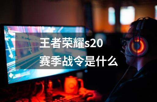 王者荣耀s20赛季战令是什么-第1张-游戏相关-话依网