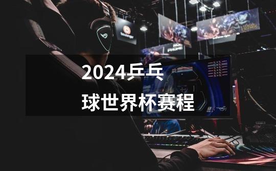 2024乒乓球世界杯赛程-第1张-游戏相关-话依网