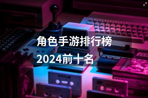 角色手游排行榜2024前十名-第1张-游戏相关-话依网