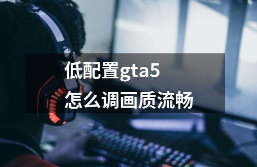 低配置gta5怎么调画质流畅-第1张-游戏相关-话依网