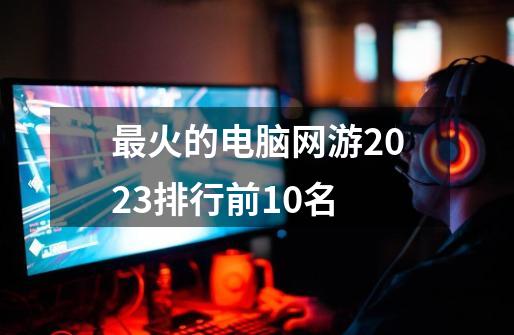 最火的电脑网游2023排行前10名-第1张-游戏相关-话依网