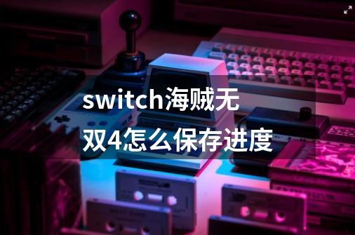 switch海贼无双4怎么保存进度-第1张-游戏相关-话依网