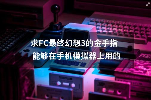 求FC最终幻想3的金手指 能够在手机模拟器上用的-第1张-游戏相关-话依网
