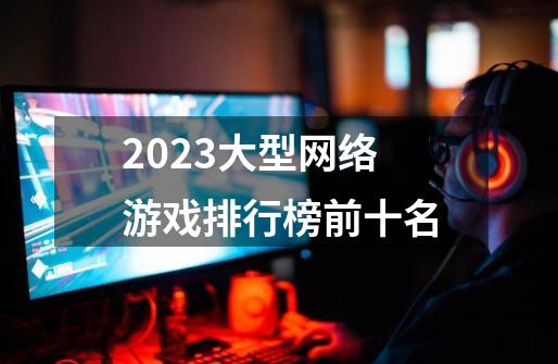 2023大型网络游戏排行榜前十名-第1张-游戏相关-话依网