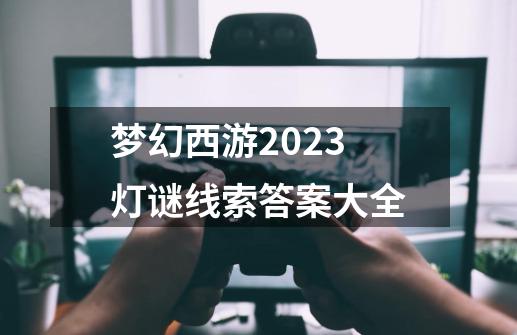 梦幻西游2023灯谜线索答案大全-第1张-游戏相关-话依网
