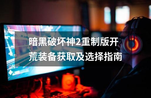 暗黑破坏神2重制版开荒装备获取及选择指南-第1张-游戏相关-话依网