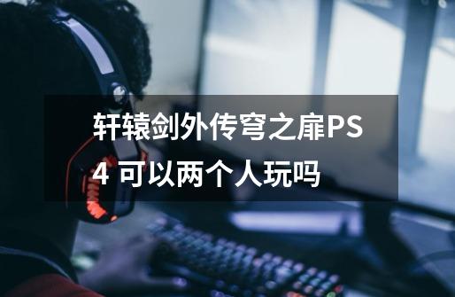 轩辕剑外传穹之扉PS4 可以两个人玩吗-第1张-游戏相关-话依网