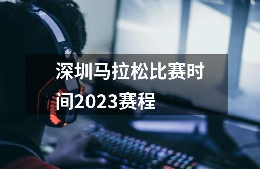 深圳马拉松比赛时间2023赛程-第1张-游戏相关-话依网