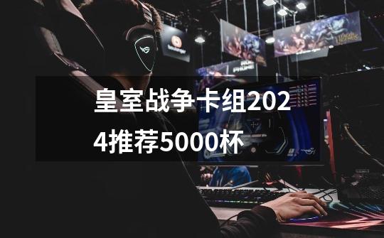 皇室战争卡组2024推荐5000杯-第1张-游戏相关-话依网