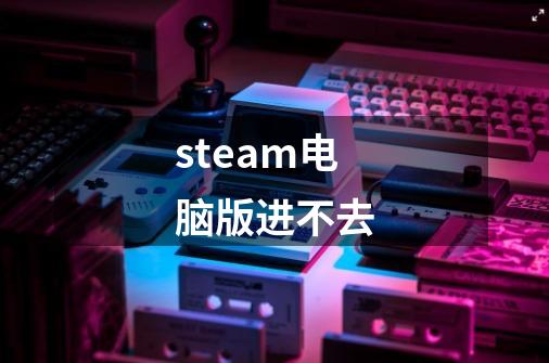 steam电脑版进不去-第1张-游戏相关-话依网