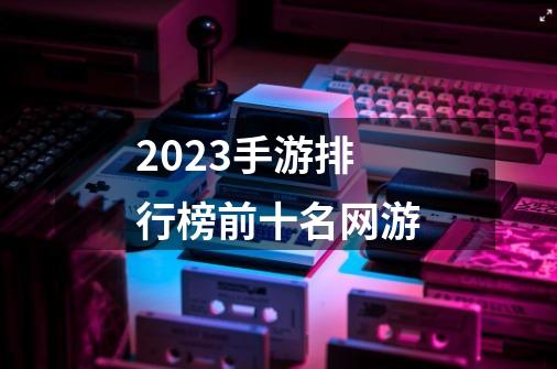 2023手游排行榜前十名网游-第1张-游戏相关-话依网