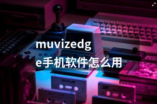 muvizedge手机软件怎么用-第1张-游戏相关-话依网