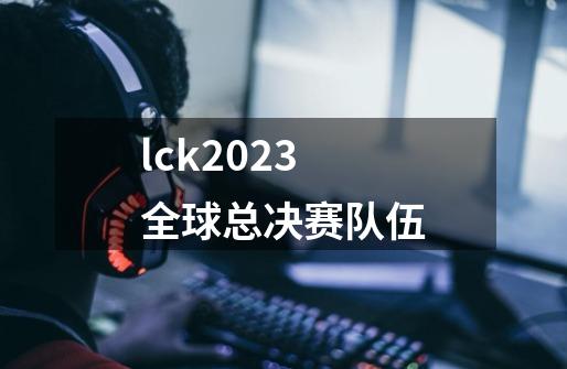 lck2023全球总决赛队伍-第1张-游戏相关-话依网