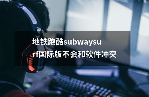 地铁跑酷subwaysurf国际版不会和软件冲突-第1张-游戏相关-话依网