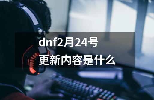dnf2月24号更新内容是什么-第1张-游戏相关-话依网