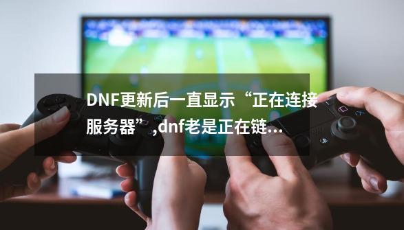 DNF更新后一直显示“正在连接服务器”,dnf老是正在链接服务器-第1张-游戏相关-话依网