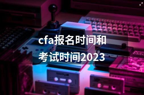 cfa报名时间和考试时间2023-第1张-游戏相关-话依网