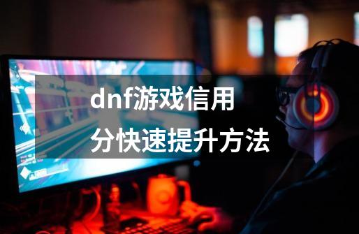 dnf游戏信用分快速提升方法-第1张-游戏相关-话依网