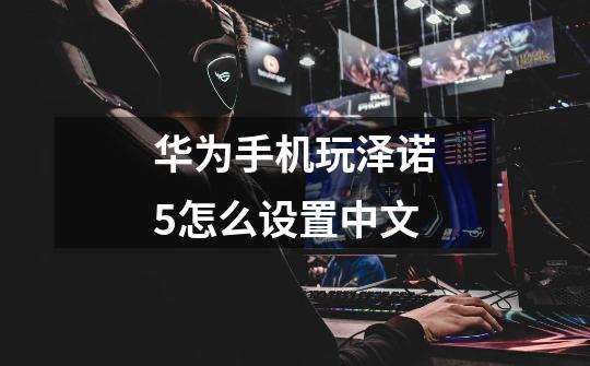 华为手机玩泽诺5怎么设置中文-第1张-游戏相关-话依网