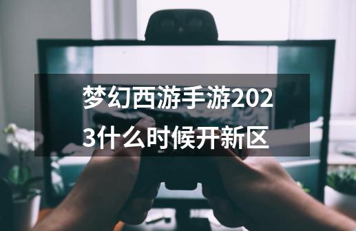梦幻西游手游2023什么时候开新区-第1张-游戏相关-话依网
