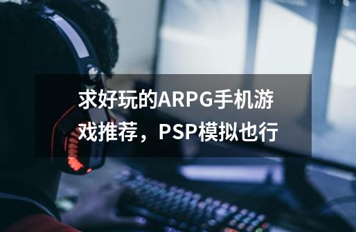 求好玩的ARPG手机游戏推荐，PSP模拟也行-第1张-游戏相关-话依网