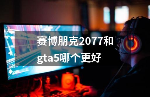 赛博朋克2077和gta5哪个更好-第1张-游戏相关-话依网