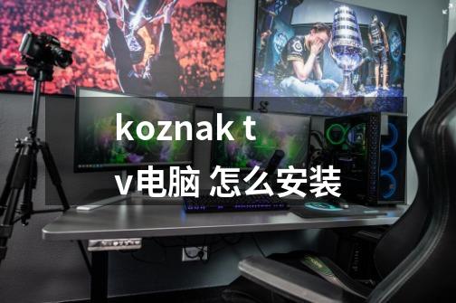 koznak tv电脑 怎么安装-第1张-游戏相关-话依网