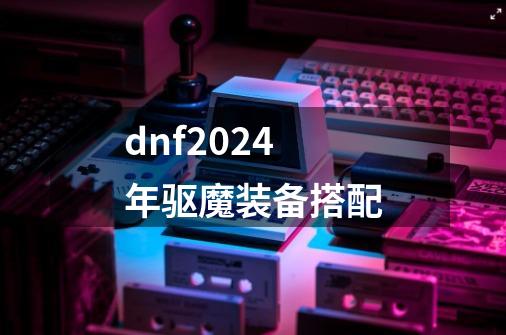 dnf2024年驱魔装备搭配-第1张-游戏相关-话依网