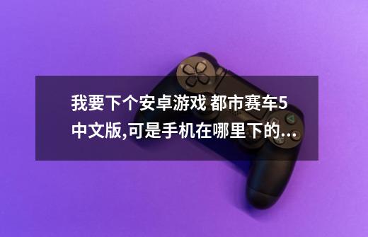 我要下个安卓游戏 都市赛车5 中文版,可是手机在哪里下的都只是半屏,求...-第1张-游戏相关-话依网