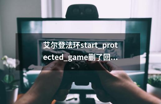 艾尔登法环start_protected_game删了回不来-第1张-游戏相关-话依网