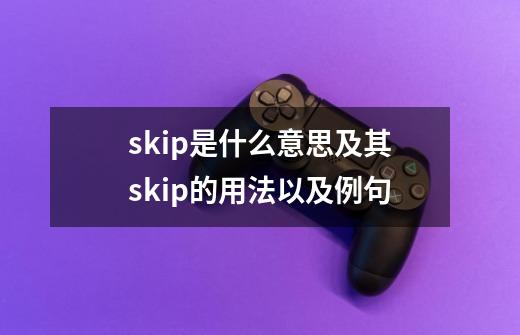 skip是什么意思及其skip的用法以及例句-第1张-游戏相关-话依网