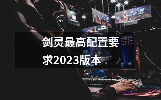剑灵最高配置要求2023版本-第1张-游戏相关-话依网