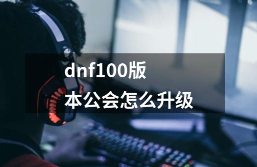 dnf100版本公会怎么升级-第1张-游戏相关-话依网