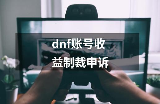 dnf账号收益制裁申诉-第1张-游戏相关-话依网