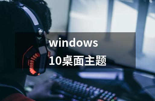 windows10桌面主题-第1张-游戏相关-话依网