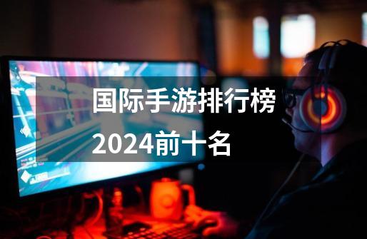 国际手游排行榜2024前十名-第1张-游戏相关-话依网