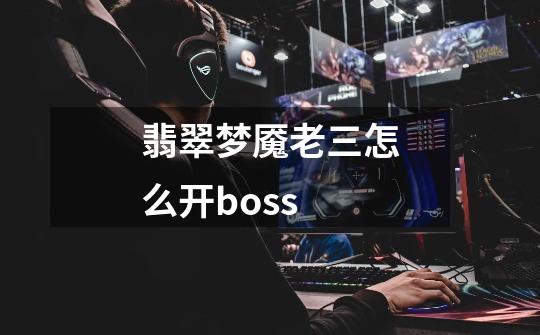 翡翠梦魇老三怎么开boss-第1张-游戏相关-话依网
