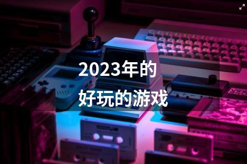 2023年的好玩的游戏-第1张-游戏相关-话依网