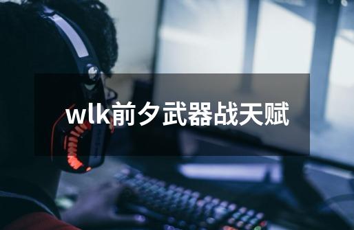 wlk前夕武器战天赋-第1张-游戏相关-话依网