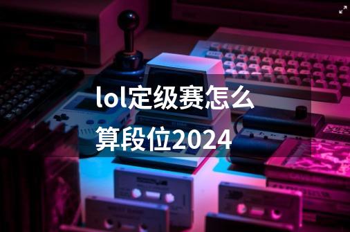 lol定级赛怎么算段位2024-第1张-游戏相关-话依网