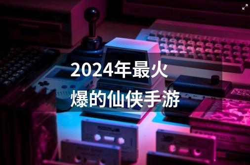 2024年最火爆的仙侠手游-第1张-游戏相关-话依网