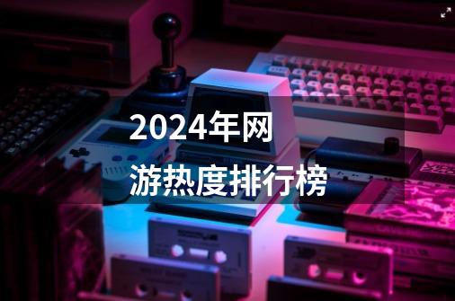 2024年网游热度排行榜-第1张-游戏相关-话依网