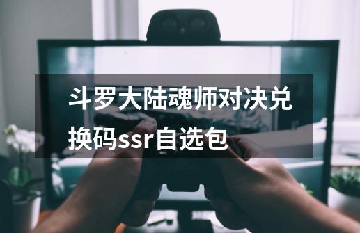 斗罗大陆魂师对决兑换码ssr自选包-第1张-游戏相关-话依网