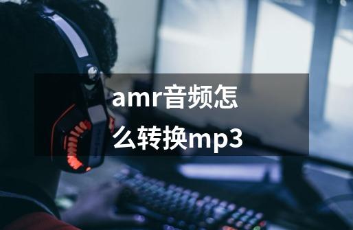 amr音频怎么转换mp3-第1张-游戏相关-话依网