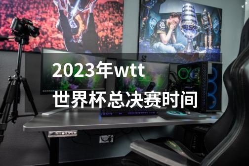 2023年wtt世界杯总决赛时间-第1张-游戏相关-话依网