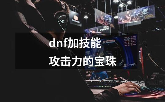 dnf加技能攻击力的宝珠-第1张-游戏相关-话依网