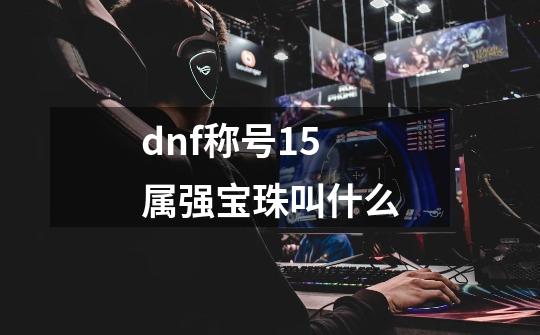 dnf称号15属强宝珠叫什么-第1张-游戏相关-话依网