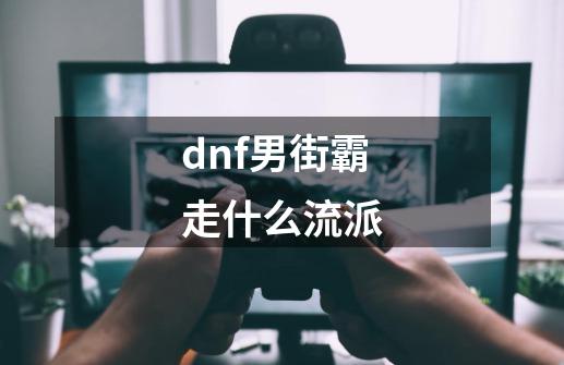 dnf男街霸走什么流派-第1张-游戏相关-话依网