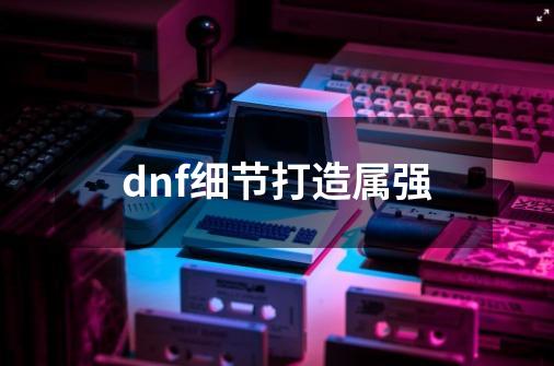 dnf细节打造属强-第1张-游戏相关-话依网