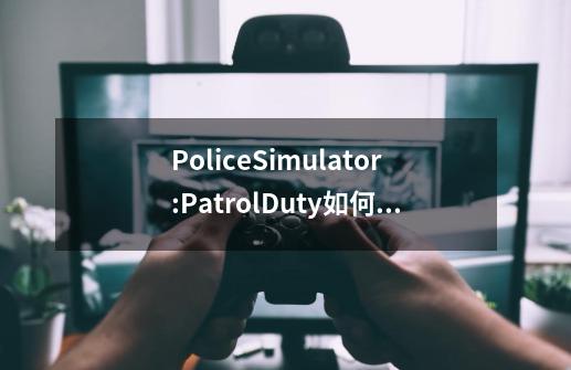 PoliceSimulator:PatrolDuty如何汉化-第1张-游戏相关-话依网